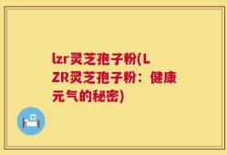 lzr灵芝孢子粉(LZR灵芝孢子粉：健康元气的秘密)