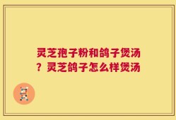 灵芝孢子粉和鸽子煲汤？灵芝鸽子怎么样煲汤