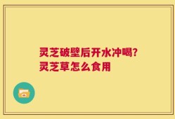 灵芝破壁后开水冲喝？灵芝草怎么食用