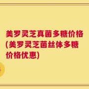 美罗灵芝真菌多糖价格(美罗灵芝菌丝体多糖价格优惠)