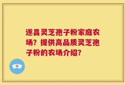 遂昌灵芝孢子粉家庭农场？提供高品质灵芝孢子粉的农场介绍？