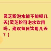 灵芝粉泡水能不能喝几天(灵芝粉可泡水饮用吗，建议每日饮用几天？)