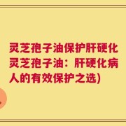 灵芝孢子油保护肝硬化灵芝孢子油：肝硬化病人的有效保护之选)