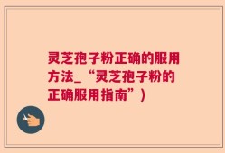 灵芝孢子粉正确的服用方法_“灵芝孢子粉的正确服用指南”)