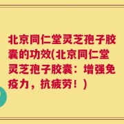 北京同仁堂灵芝孢子胶囊的功效(北京同仁堂灵芝孢子胶囊：增强免疫力，抗疲劳！)