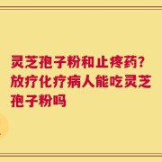 灵芝孢子粉和止疼药？放疗化疗病人能吃灵芝孢子粉吗