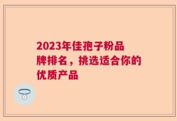 2023年佳孢子粉品牌排名，挑选适合你的优质产品