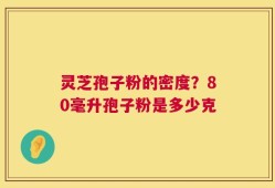 灵芝孢子粉的密度？80毫升孢子粉是多少克