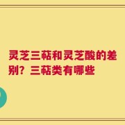 灵芝三萜和灵芝酸的差别？三萜类有哪些
