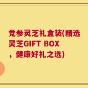 党参灵芝礼盒装(精选灵芝GIFT BOX，健康好礼之选)