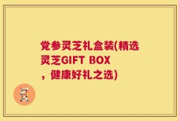 党参灵芝礼盒装(精选灵芝GIFT BOX，健康好礼之选)