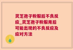 灵芝孢子粉服后不良反应_灵芝孢子粉服用后可能出现的不良反应及应对方法