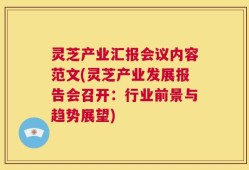 灵芝产业汇报会议内容范文(灵芝产业发展报告会召开：行业前景与趋势展望)