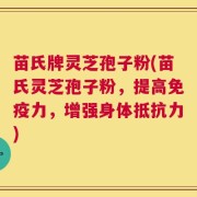 苗氏牌灵芝孢子粉(苗氏灵芝孢子粉，提高免疫力，增强身体抵抗力)