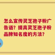 怎么宣传灵芝孢子粉广告语？提高灵芝孢子粉品牌知名度的方法？
