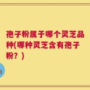 孢子粉属于哪个灵芝品种(哪种灵芝含有孢子粉？)