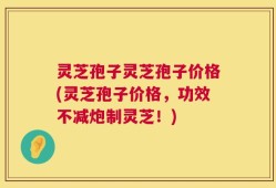灵芝孢子灵芝孢子价格(灵芝孢子价格，功效不减炮制灵芝！)