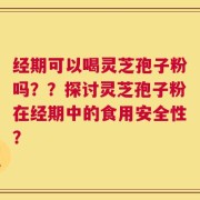 经期可以喝灵芝孢子粉吗？？探讨灵芝孢子粉在经期中的食用安全性？