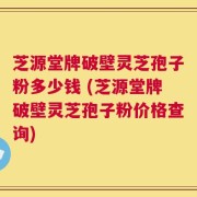 芝源堂牌破壁灵芝孢子粉多少钱 (芝源堂牌破壁灵芝孢子粉价格查询)