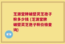 芝源堂牌破壁灵芝孢子粉多少钱 (芝源堂牌破壁灵芝孢子粉价格查询)