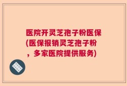 医院开灵芝孢子粉医保(医保报销灵芝孢子粉，多家医院提供服务)