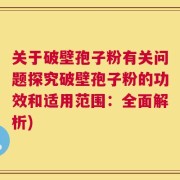 关于破壁孢子粉有关问题探究破壁孢子粉的功效和适用范围：全面解析)