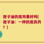 孢子油抗癌效果好吗(孢子油：一种抗癌良药？)