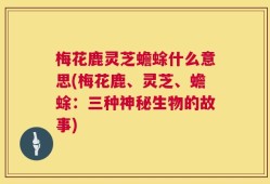 梅花鹿灵芝蟾蜍什么意思(梅花鹿、灵芝、蟾蜍：三种神秘生物的故事)