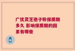 广优灵芝孢子粉保质期多久 影响保质期的因素有哪些