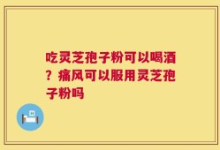 吃灵芝孢子粉可以喝酒？痛风可以服用灵芝孢子粉吗