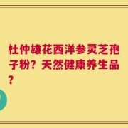 杜仲雄花西洋参灵芝孢子粉？天然健康养生品？
