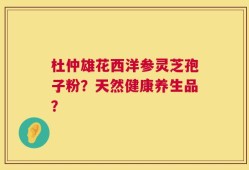 杜仲雄花西洋参灵芝孢子粉？天然健康养生品？