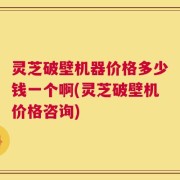 灵芝破壁机器价格多少钱一个啊(灵芝破壁机价格咨询)