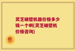 灵芝破壁机器价格多少钱一个啊(灵芝破壁机价格咨询)
