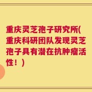 重庆灵芝孢子研究所(重庆科研团队发现灵芝孢子具有潜在抗肿瘤活性！)