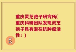 重庆灵芝孢子研究所(重庆科研团队发现灵芝孢子具有潜在抗肿瘤活性！)