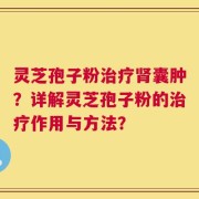 灵芝孢子粉治疗肾囊肿？详解灵芝孢子粉的治疗作用与方法？