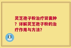 灵芝孢子粉治疗肾囊肿？详解灵芝孢子粉的治疗作用与方法？