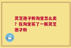 灵芝孢子粉淘宝怎么卖？在淘宝买了一瓶灵芝孢孑粉