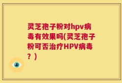 灵芝孢子粉对hpv病毒有效果吗(灵芝孢子粉可否治疗HPV病毒？)
