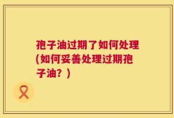 孢子油过期了如何处理(如何妥善处理过期孢子油？)