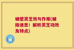 破壁灵芝效与作用(破除迷思！解析灵芝功效及特点)