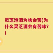灵芝泡酒为啥会苦(为什么灵芝酒会有苦味？)