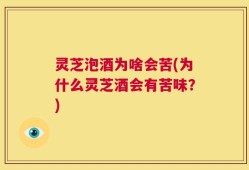 灵芝泡酒为啥会苦(为什么灵芝酒会有苦味？)