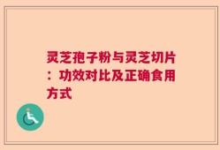 灵芝孢子粉与灵芝切片：功效对比及正确食用方式