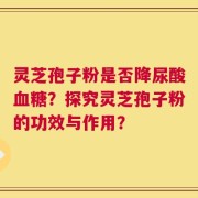 灵芝孢子粉是否降尿酸血糖？探究灵芝孢子粉的功效与作用？