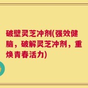 破壁灵芝冲剂(强效健脑，破解灵芝冲剂，重焕青春活力)