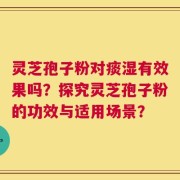灵芝孢子粉对痰湿有效果吗？探究灵芝孢子粉的功效与适用场景？
