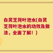白灵芝荷叶泡水(白灵芝荷叶泡水的功效及做法，全面了解！)