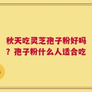 秋天吃灵芝孢子粉好吗？孢子粉什么人适合吃
